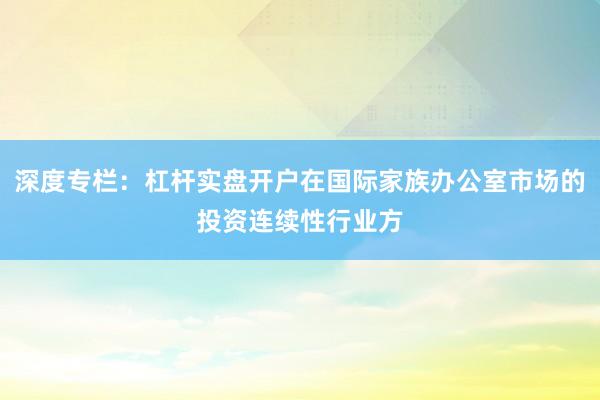 深度专栏：杠杆实盘开户在国际家族办公室市场的投资连续性行业方