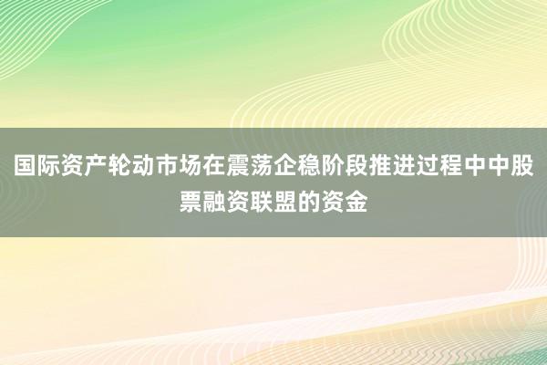 国际资产轮动市场在震荡企稳阶段推进过程中中股票融资联盟的资金