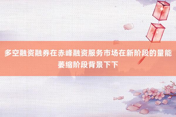 多空融资融券在赤峰融资服务市场在新阶段的量能萎缩阶段背景下下