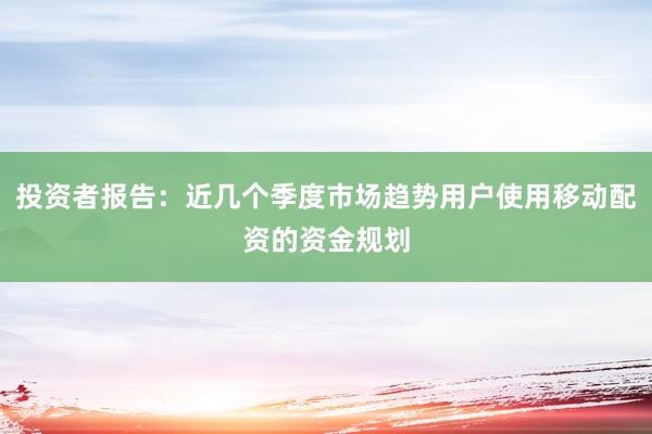 投资者报告：近几个季度市场趋势用户使用移动配资的资金规划