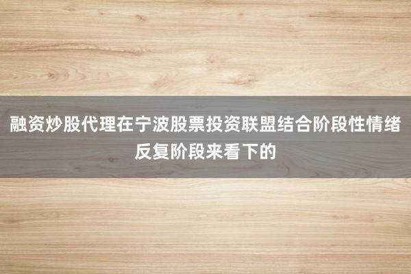 融资炒股代理在宁波股票投资联盟结合阶段性情绪反复阶段来看下的