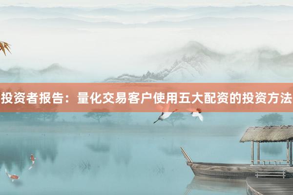 投资者报告：量化交易客户使用五大配资的投资方法