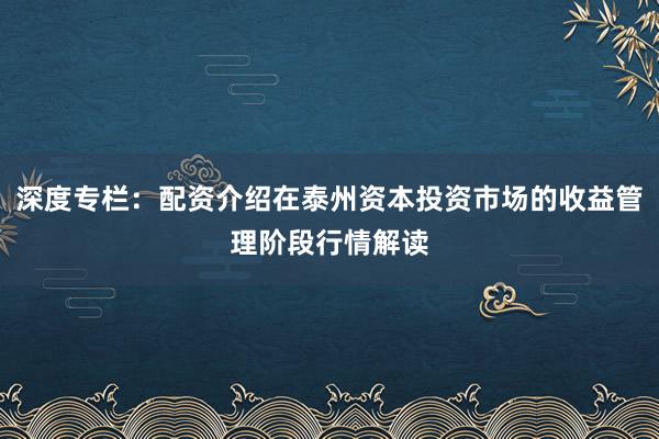 深度专栏:配资介绍在泰州资本投资市场的收益管理阶段行情解读