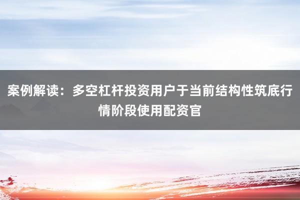 案例解读：多空杠杆投资用户于当前结构性筑底行情阶段使用配资官
