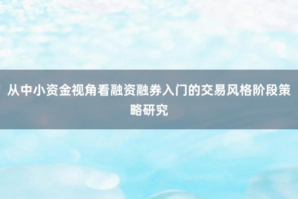 从中小资金视角看融资融券入门的交易风格阶段策略研究
