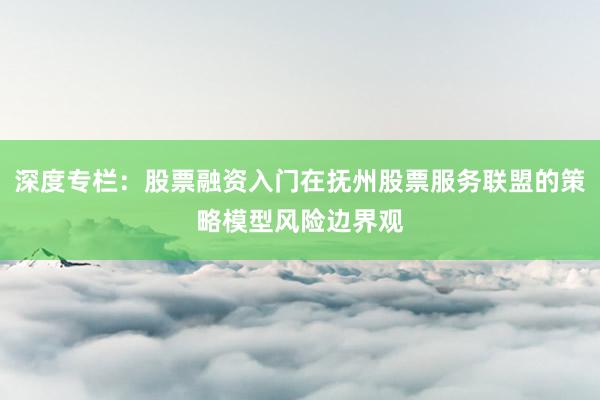 深度专栏：股票融资入门在抚州股票服务联盟的策略模型风险边界观