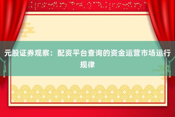 元股证券观察：配资平台查询的资金运营市场运行规律
