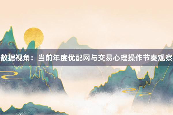 数据视角：当前年度优配网与交易心理操作节奏观察