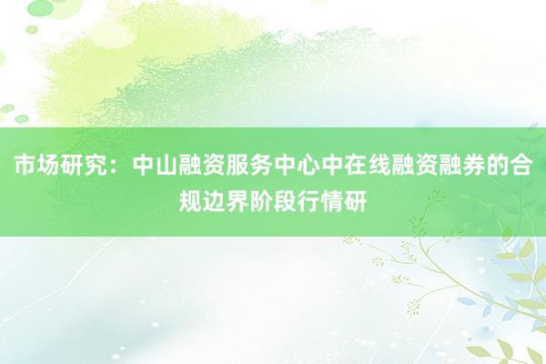 市场研究：中山融资服务中心中在线融资融券的合规边界阶段行情研