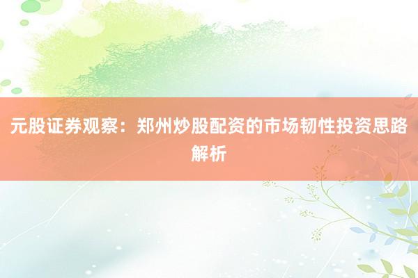 元股证券观察：郑州炒股配资的市场韧性投资思路解析