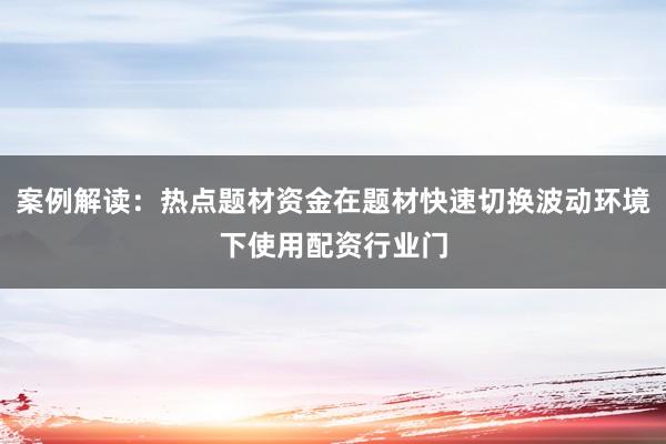 案例解读：热点题材资金在题材快速切换波动环境下使用配资行业门