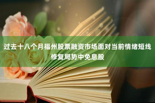 过去十八个月福州股票融资市场面对当前情绪短线修复局势中免息股