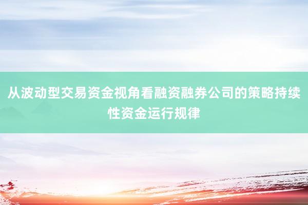 从波动型交易资金视角看融资融券公司的策略持续性资金运行规律