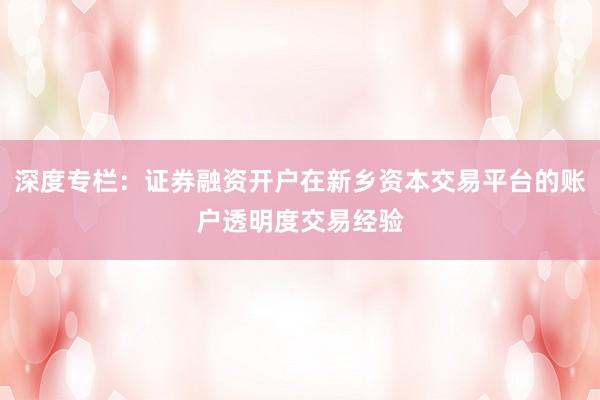 深度专栏：证券融资开户在新乡资本交易平台的账户透明度交易经验
