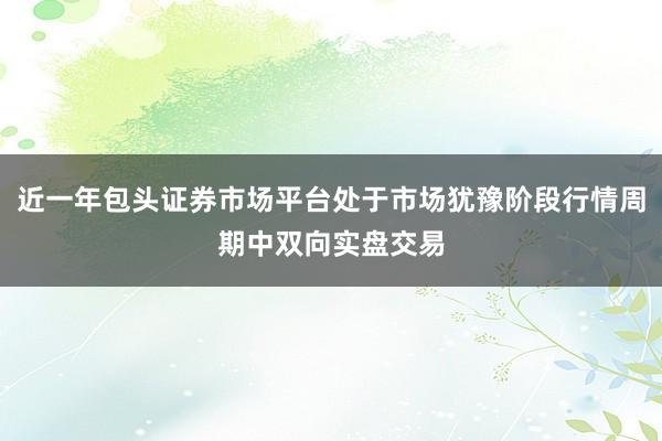 近一年包头证券市场平台处于市场犹豫阶段行情周期中双向实盘交易
