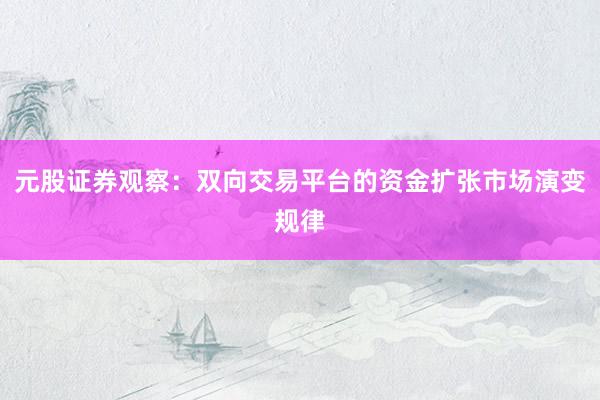 元股证券观察：双向交易平台的资金扩张市场演变规律