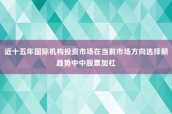 近十五年国际机构投资市场在当前市场方向选择期趋势中中股票加杠