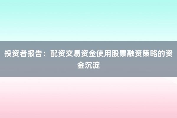 投资者报告：配资交易资金使用股票融资策略的资金沉淀