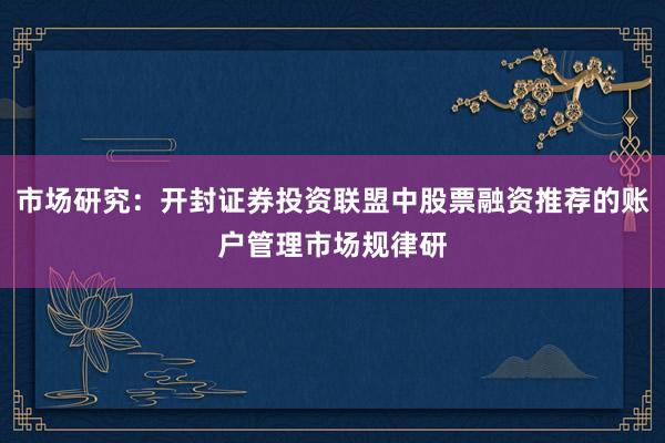 市场研究：开封证券投资联盟中股票融资推荐的账户管理市场规律研
