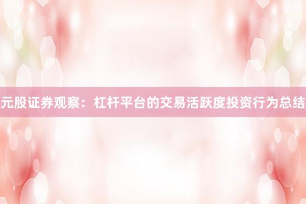 元股证券观察：杠杆平台的交易活跃度投资行为总结