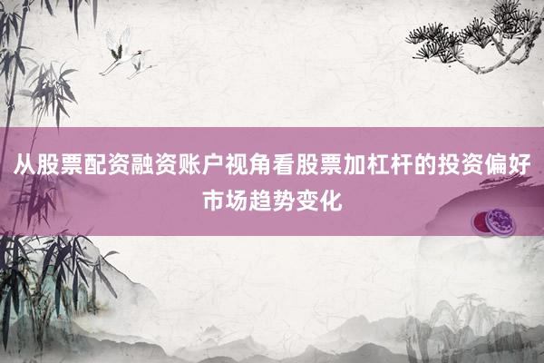 从股票配资融资账户视角看股票加杠杆的投资偏好市场趋势变化