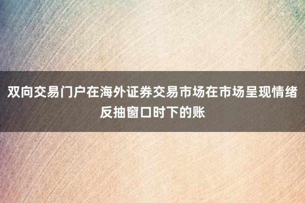 双向交易门户在海外证券交易市场在市场呈现情绪反抽窗口时下的账