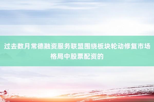 过去数月常德融资服务联盟围绕板块轮动修复市场格局中股票配资的