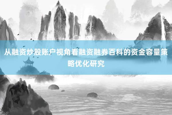 从融资炒股账户视角看融资融券百科的资金容量策略优化研究