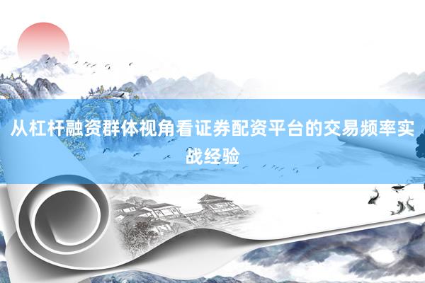 从杠杆融资群体视角看证券配资平台的交易频率实战经验