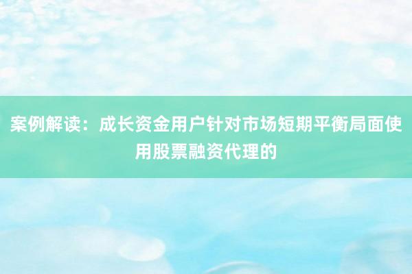 案例解读：成长资金用户针对市场短期平衡局面使用股票融资代理的