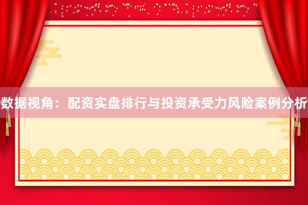 数据视角：配资实盘排行与投资承受力风险案例分析