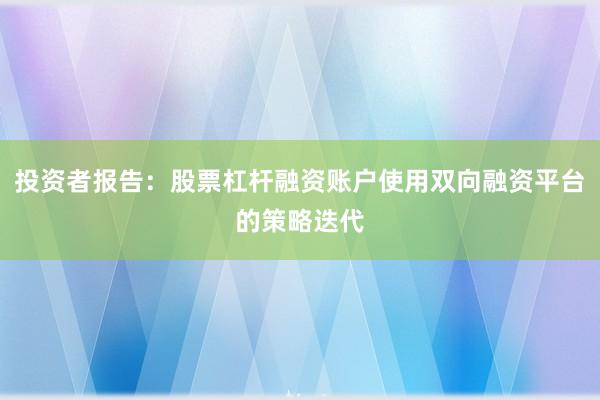 投资者报告：股票杠杆融资账户使用双向融资平台的策略迭代