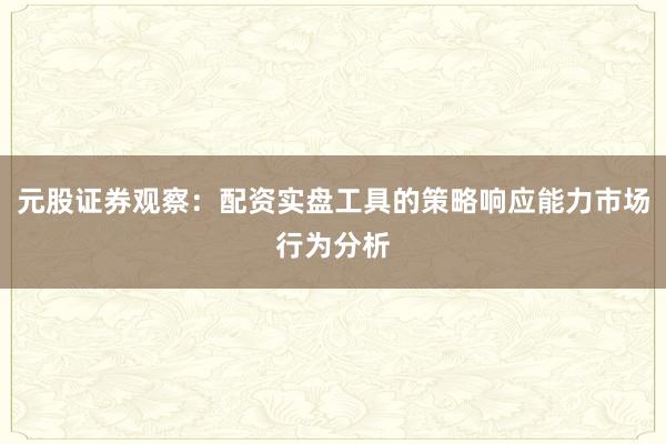 元股证券观察：配资实盘工具的策略响应能力市场行为分析