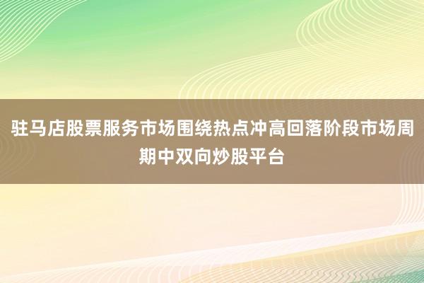 驻马店股票服务市场围绕热点冲高回落阶段市场周期中双向炒股平台