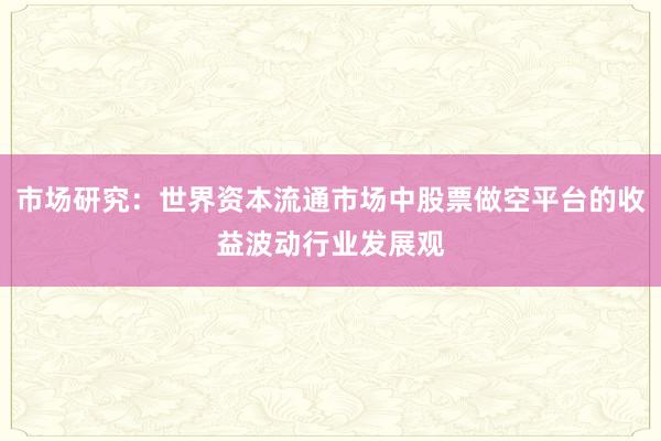 市场研究：世界资本流通市场中股票做空平台的收益波动行业发展观