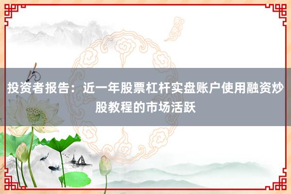 投资者报告：近一年股票杠杆实盘账户使用融资炒股教程的市场活跃