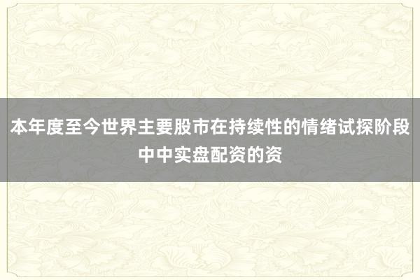 本年度至今世界主要股市在持续性的情绪试探阶段中中实盘配资的资