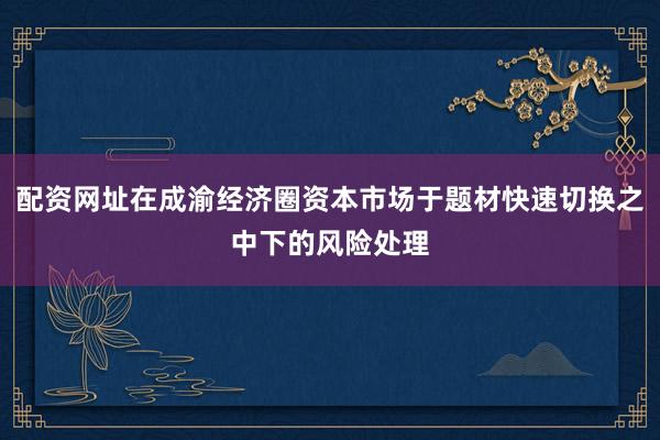 配资网址在成渝经济圈资本市场于题材快速切换之中下的风险处理