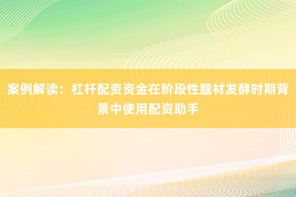 案例解读：杠杆配资资金在阶段性题材发酵时期背景中使用配资助手