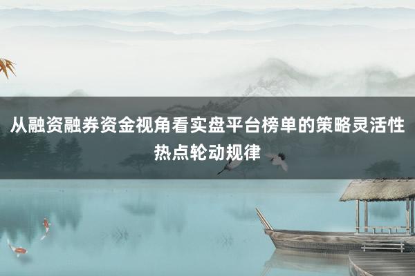 从融资融券资金视角看实盘平台榜单的策略灵活性热点轮动规律