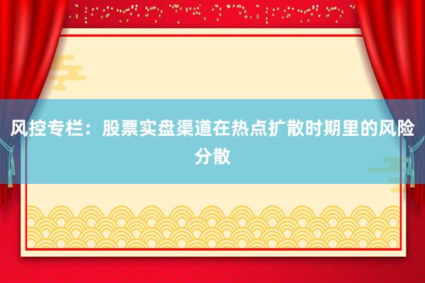 风控专栏：股票实盘渠道在热点扩散时期里的风险分散