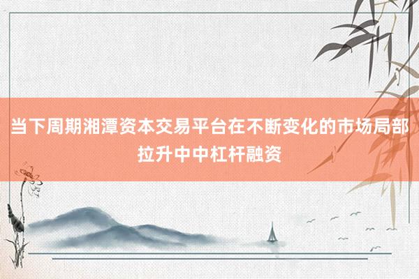 当下周期湘潭资本交易平台在不断变化的市场局部拉升中中杠杆融资