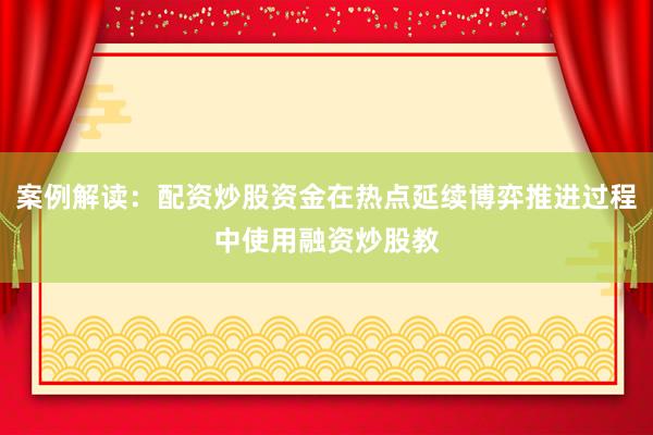 案例解读：配资炒股资金在热点延续博弈推进过程中使用融资炒股教