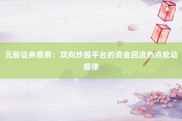 元股证券观察：双向炒股平台的资金回流热点轮动规律