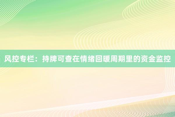 风控专栏：持牌可查在情绪回暖周期里的资金监控