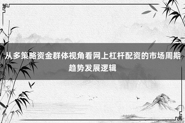 从多策略资金群体视角看网上杠杆配资的市场周期趋势发展逻辑