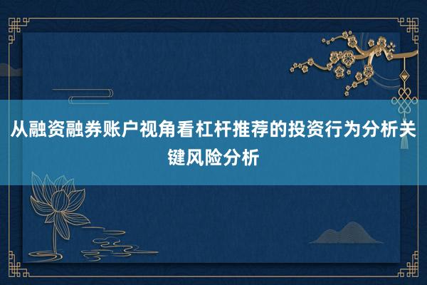 从融资融券账户视角看杠杆推荐的投资行为分析关键风险分析