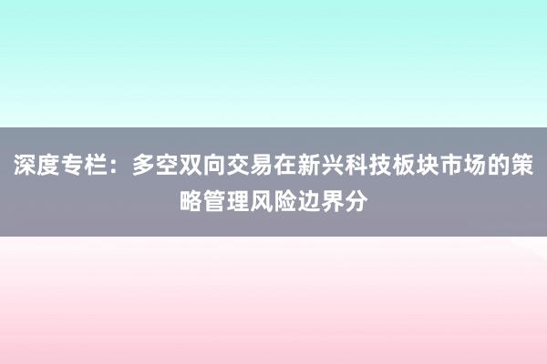 深度专栏：多空双向交易在新兴科技板块市场的策略管理风险边界分