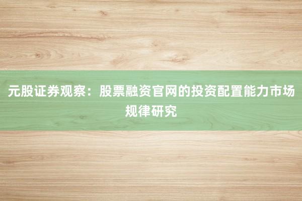 元股证券观察：股票融资官网的投资配置能力市场规律研究