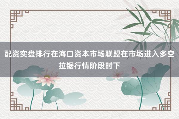 配资实盘排行在海口资本市场联盟在市场进入多空拉锯行情阶段时下